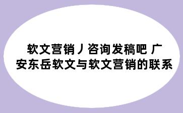 软文营销丿咨询发稿吧 广安东岳软文与软文营销的联系